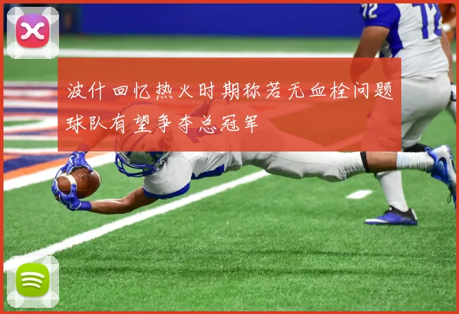 波什回忆热火时期称若无血栓问题球队有望争夺总冠军