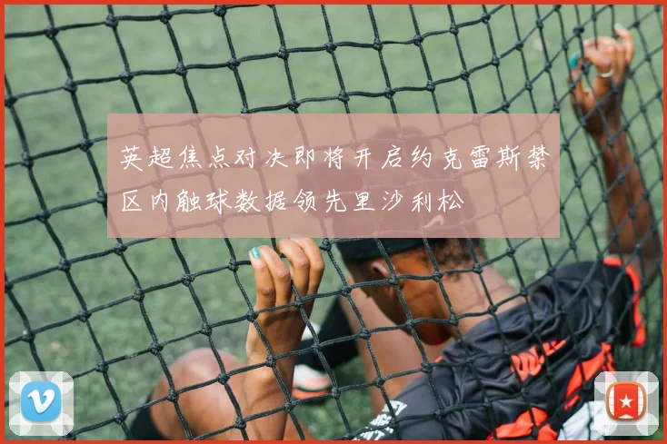 英超焦点对决即将开启约克雷斯禁区内触球数据领先里沙利松