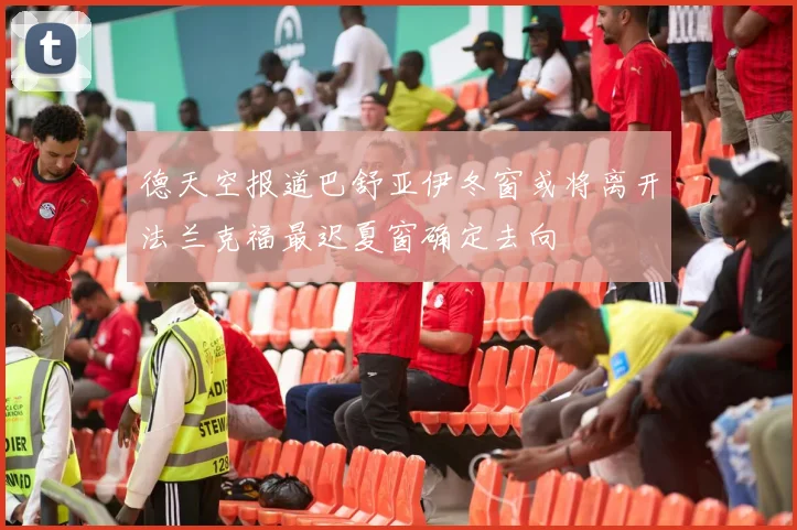 德天空报道巴舒亚伊冬窗或将离开法兰克福最迟夏窗确定去向