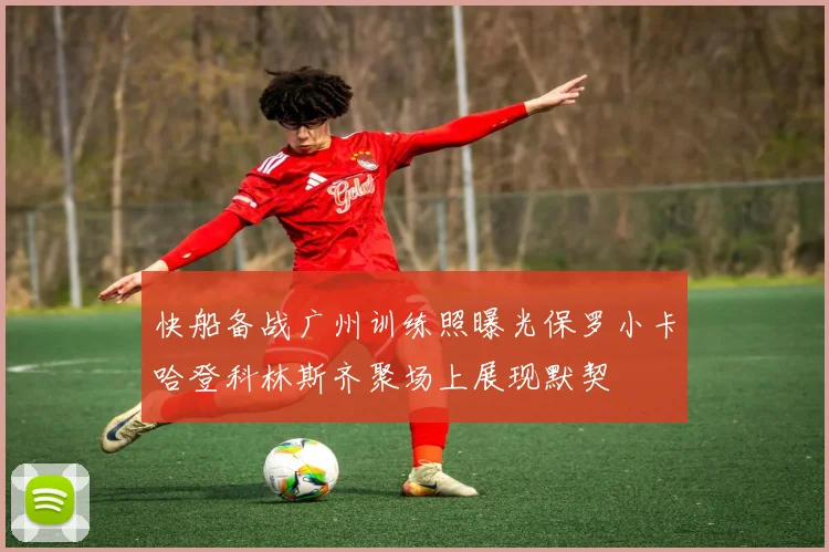快船备战广州训练照曝光保罗小卡哈登科林斯齐聚场上展现默契