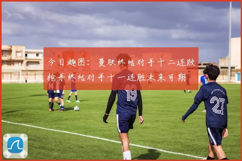 今日趣图：曼联终结对手十二连败枪手终结对手十一连胜未来可期