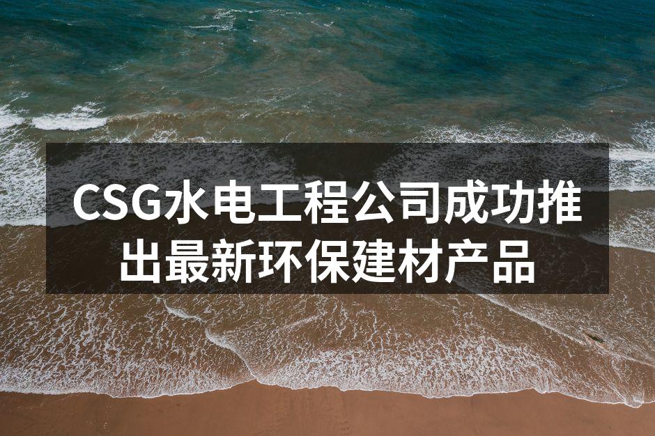 CSG水电工程公司成功推出最新环保建材产品